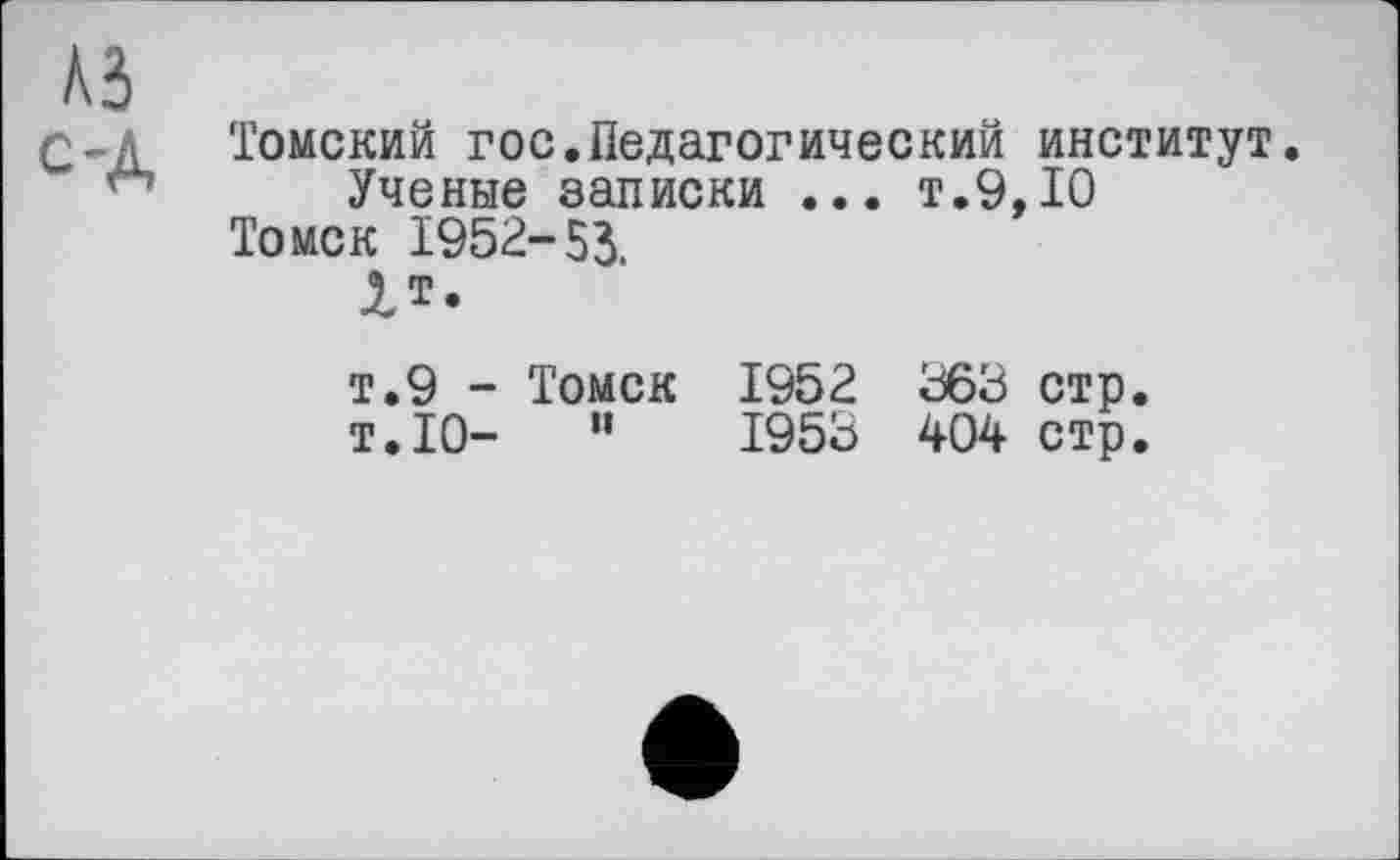 ﻿ki
С-л Томский гос.Педагогический институт.
Ученые записки ... т.9,10 Томск 1952-53.
1т.
т.9 - Томск 1952 363 стр.
т.10-	’’	1953 404 стр.